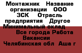 Монтажник › Название организации ­ ООО "ЗСК" › Отрасль предприятия ­ Другое › Минимальный оклад ­ 80 000 - Все города Работа » Вакансии   . Челябинская обл.,Аша г.